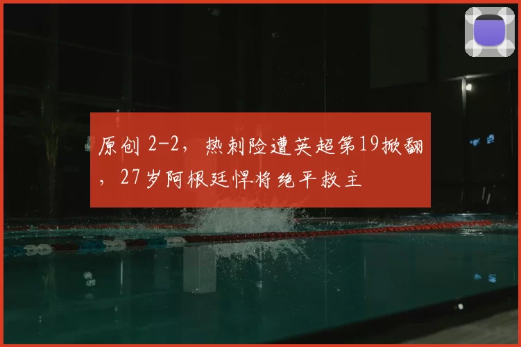 原创 2-2，热刺险遭英超第19掀翻，27岁阿根廷悍将绝平救主