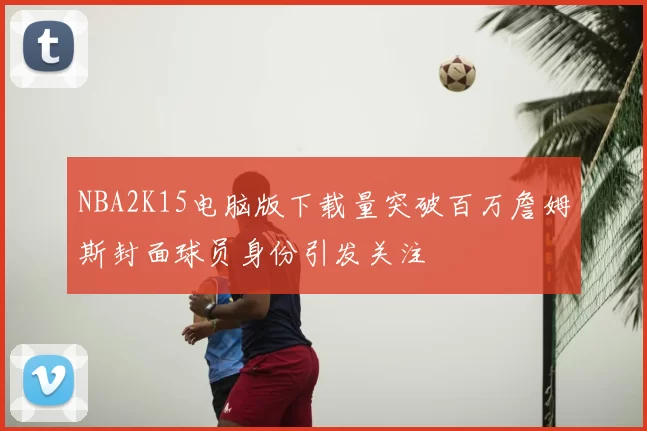 NBA2K15电脑版下载量突破百万詹姆斯封面球员身份引发关注