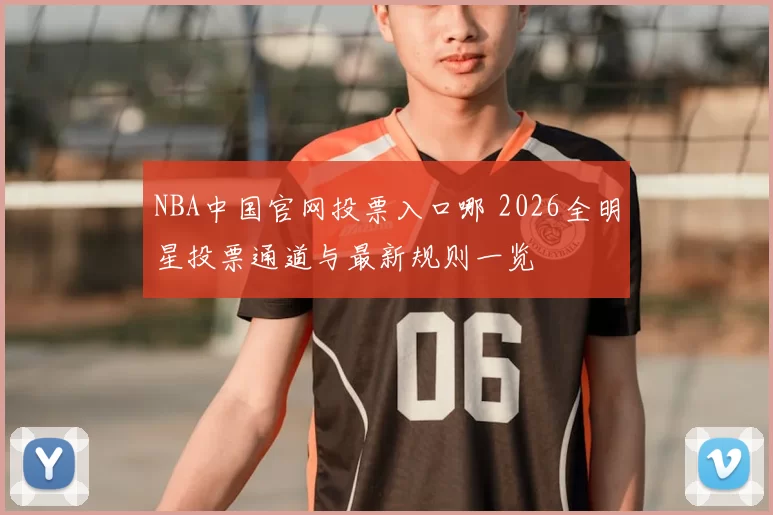 NBA中国官网投票入口哪 2026全明星投票通道与最新规则一览