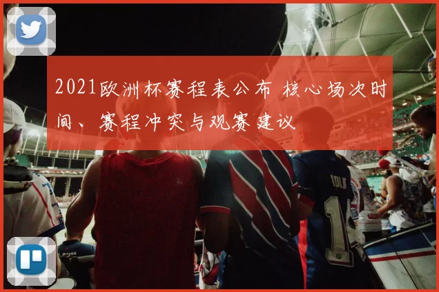 2021欧洲杯赛程表公布 核心场次时间、赛程冲突与观赛建议