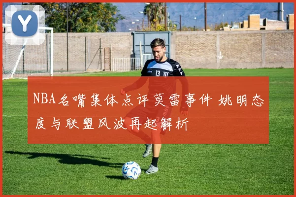 NBA名嘴集体点评莫雷事件 姚明态度与联盟风波再起解析