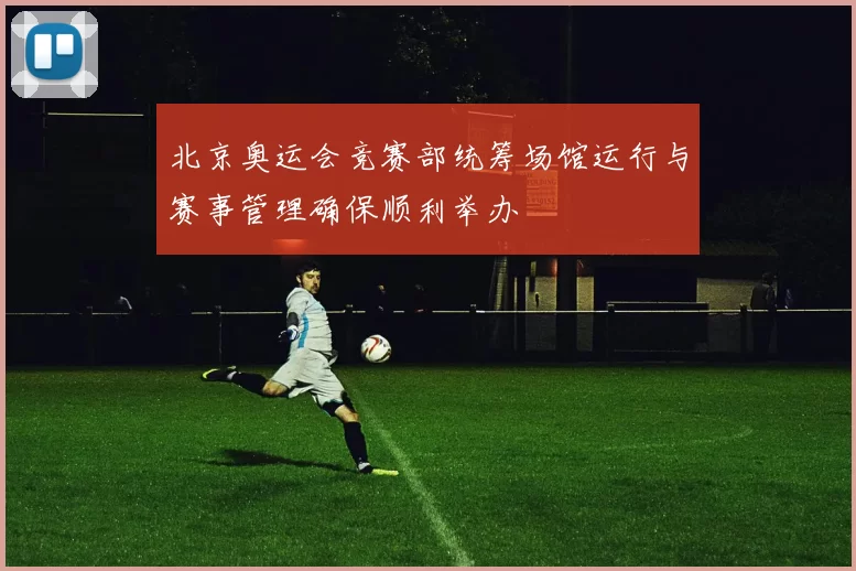 北京奥运会竞赛部统筹场馆运行与赛事管理确保顺利举办