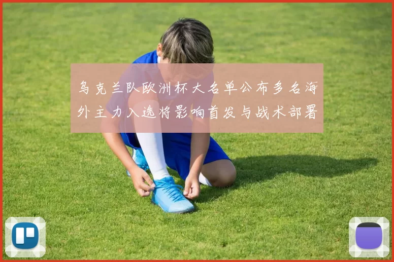 乌克兰队欧洲杯大名单公布多名海外主力入选将影响首发与战术部署