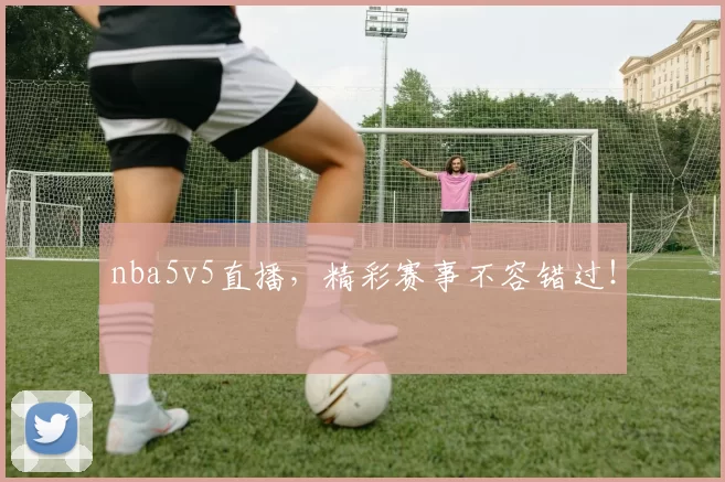 nba5v5直播，精彩赛事不容错过！