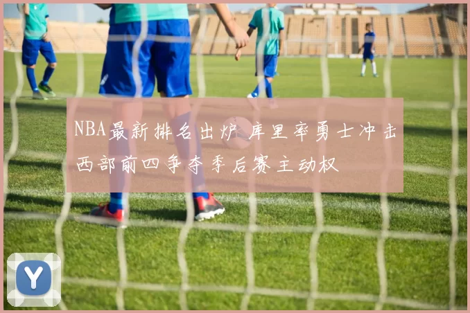 NBA最新排名出炉 库里率勇士冲击西部前四争夺季后赛主动权