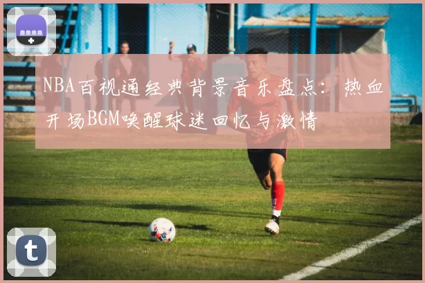 NBA百视通经典背景音乐盘点：热血开场BGM唤醒球迷回忆与激情