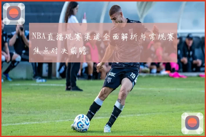 NBA直播观赛渠道全面解析与常规赛焦点对决前瞻