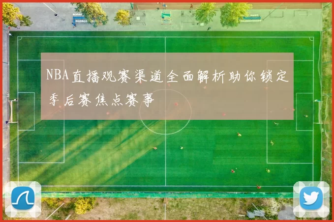 NBA直播观赛渠道全面解析助你锁定季后赛焦点赛事