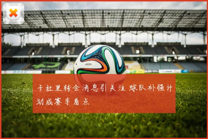 卡杜里转会消息引关注 球队补强计划成赛季看点