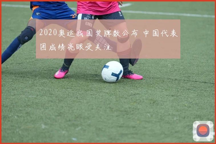 2020奥运我国奖牌数公布 中国代表团成绩亮眼受关注